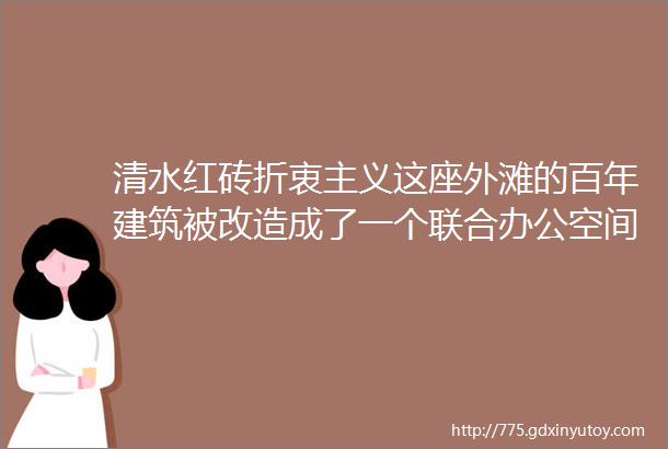 清水红砖折衷主义这座外滩的百年建筑被改造成了一个联合办公空间