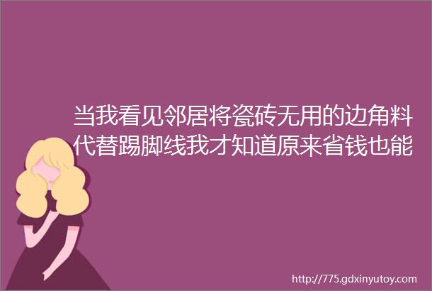 当我看见邻居将瓷砖无用的边角料代替踢脚线我才知道原来省钱也能做出好效果