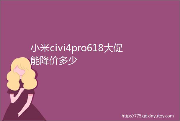 小米civi4pro618大促能降价多少