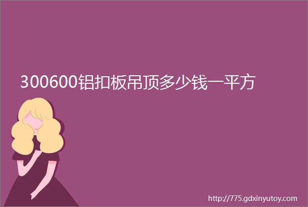 300600铝扣板吊顶多少钱一平方