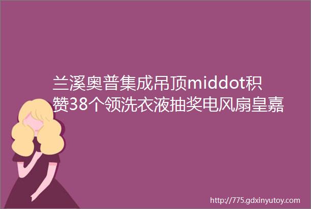 兰溪奥普集成吊顶middot积赞38个领洗衣液抽奖电风扇皇嘉装饰middot装修10万送10万家居建材产品