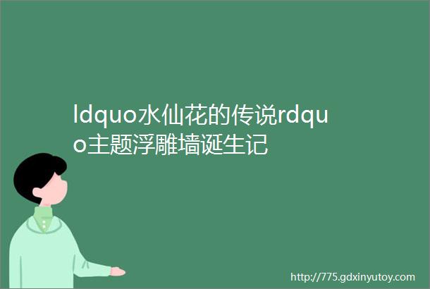 ldquo水仙花的传说rdquo主题浮雕墙诞生记