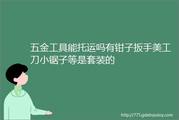 五金工具能托运吗有钳子扳手美工刀小锯子等是套装的