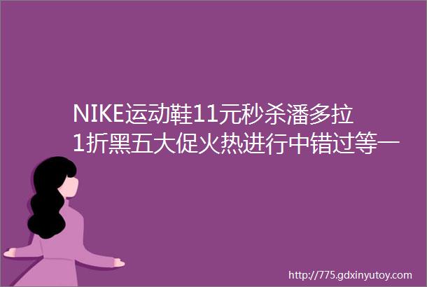 NIKE运动鞋11元秒杀潘多拉1折黑五大促火热进行中错过等一年啊