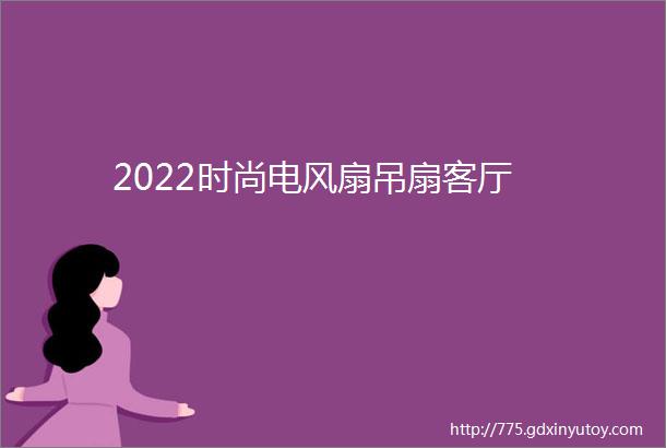 2022时尚电风扇吊扇客厅