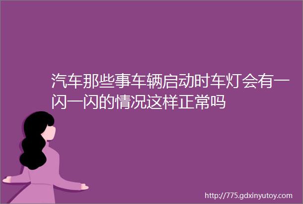 汽车那些事车辆启动时车灯会有一闪一闪的情况这样正常吗