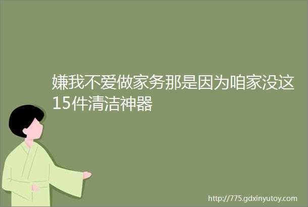 嫌我不爱做家务那是因为咱家没这15件清洁神器