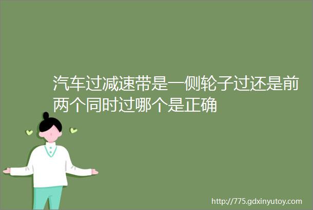 汽车过减速带是一侧轮子过还是前两个同时过哪个是正确