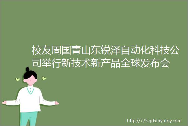 校友周国青山东锐泽自动化科技公司举行新技术新产品全球发布会