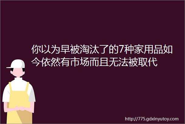 你以为早被淘汰了的7种家用品如今依然有市场而且无法被取代