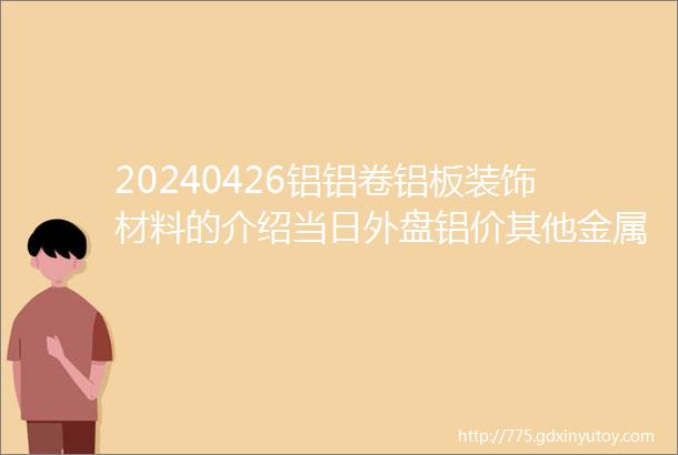 20240426铝铝卷铝板装饰材料的介绍当日外盘铝价其他金属价汇率信息