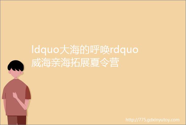 ldquo大海的呼唤rdquo威海亲海拓展夏令营