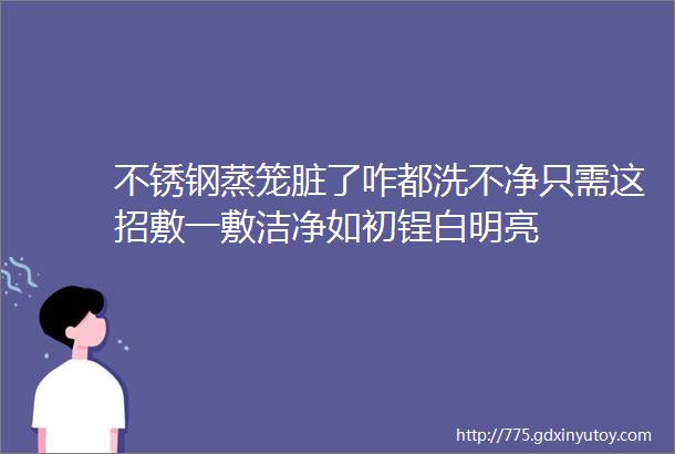 不锈钢蒸笼脏了咋都洗不净只需这招敷一敷洁净如初锃白明亮