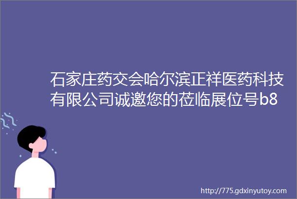 石家庄药交会哈尔滨正祥医药科技有限公司诚邀您的莅临展位号b87时间11月1617日地点石家庄东大街3号国际博览中心