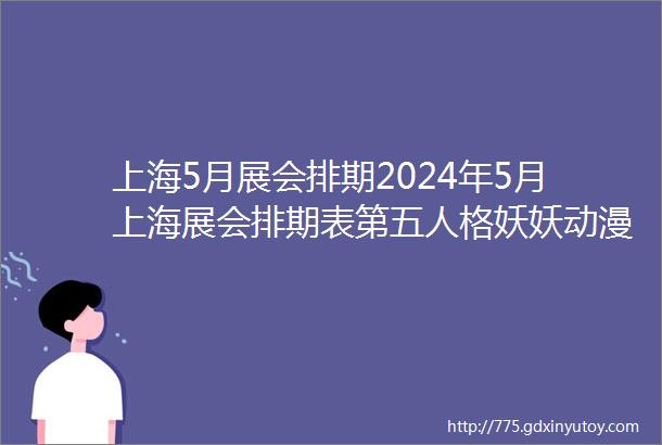 上海5月展会排期2024年5月上海展会排期表第五人格妖妖动漫展上海房车展上海礼品展美博会上海食品展糖酒会