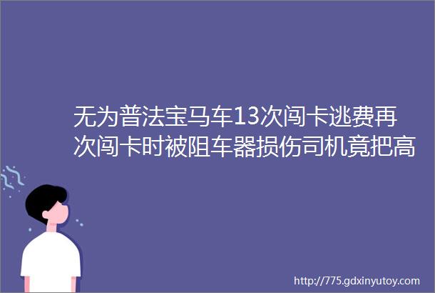 无为普法宝马车13次闯卡逃费再次闯卡时被阻车器损伤司机竟把高速路公司告了结果hellip