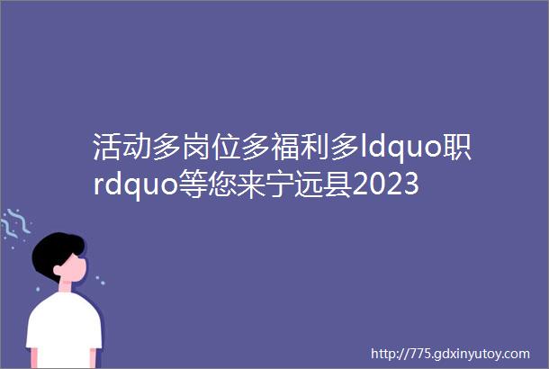 活动多岗位多福利多ldquo职rdquo等您来宁远县2023年金秋送岗大型专场招聘会火热进行中