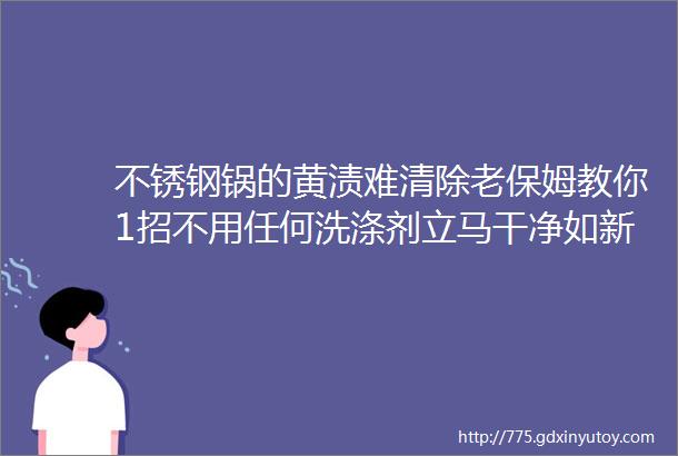 不锈钢锅的黄渍难清除老保姆教你1招不用任何洗涤剂立马干净如新