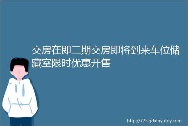 交房在即二期交房即将到来车位储藏室限时优惠开售