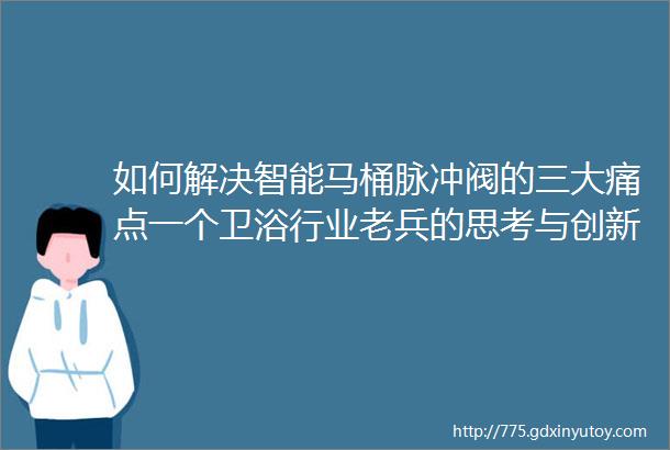 如何解决智能马桶脉冲阀的三大痛点一个卫浴行业老兵的思考与创新