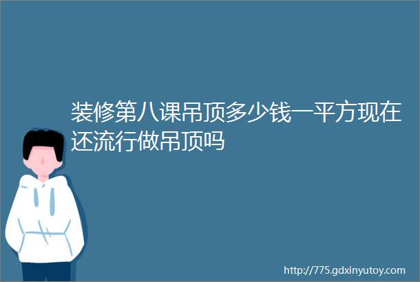 装修第八课吊顶多少钱一平方现在还流行做吊顶吗