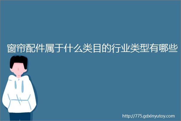 窗帘配件属于什么类目的行业类型有哪些