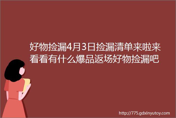 好物捡漏4月3日捡漏清单来啦来看看有什么爆品返场好物捡漏吧