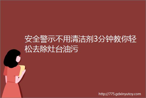 安全警示不用清洁剂3分钟教你轻松去除灶台油污