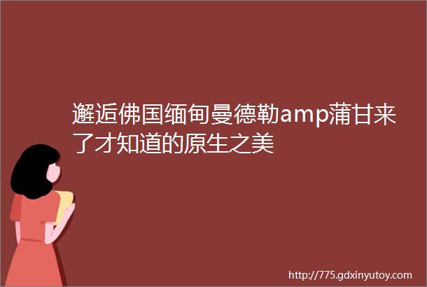 邂逅佛国缅甸曼德勒amp蒲甘来了才知道的原生之美