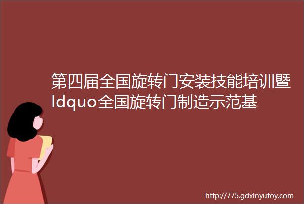 第四届全国旋转门安装技能培训暨ldquo全国旋转门制造示范基地rdquo授牌圆满举行