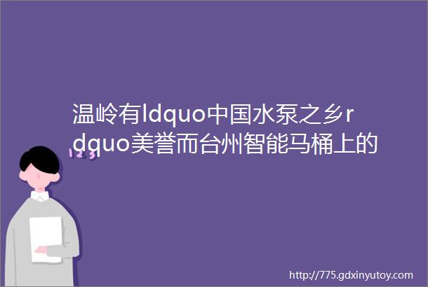 温岭有ldquo中国水泵之乡rdquo美誉而台州智能马桶上的水泵却从外地采购温岭水泵为何没能ldquo牵手rdquo智能马桶