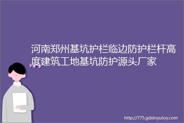 河南郑州基坑护栏临边防护栏杆高度建筑工地基坑防护源头厂家