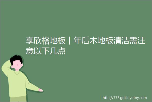 享欣格地板︱年后木地板清洁需注意以下几点