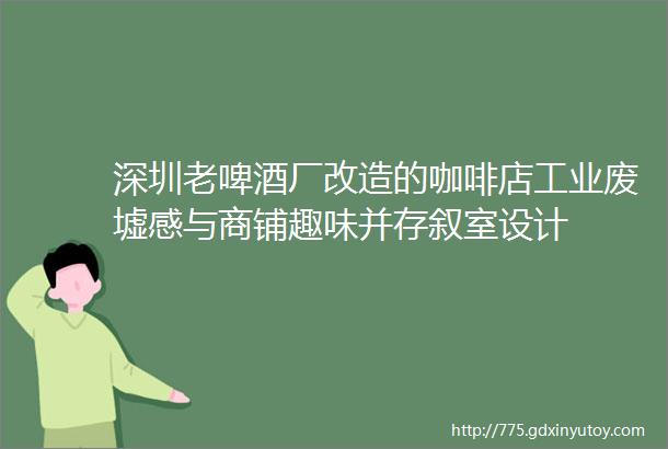 深圳老啤酒厂改造的咖啡店工业废墟感与商铺趣味并存叙室设计