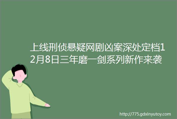 上线刑侦悬疑网剧凶案深处定档12月8日三年磨一剑系列新作来袭