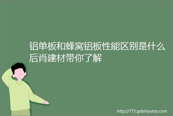 铝单板和蜂窝铝板性能区别是什么后肖建材带你了解