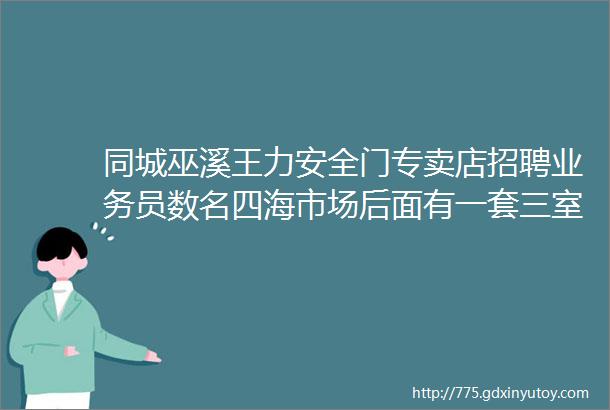 同城巫溪王力安全门专卖店招聘业务员数名四海市场后面有一套三室两厅房屋出租出售72伏雅迪电动车