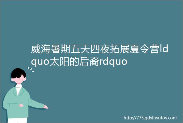 威海暑期五天四夜拓展夏令营ldquo太阳的后裔rdquo